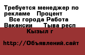 Требуется менеджер по рекламе › Процент ­ 50 - Все города Работа » Вакансии   . Тыва респ.,Кызыл г.